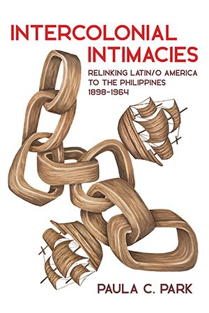 Intercolonial Intimacies: Relinking Latin/o America to the Philippines, 1898 1964