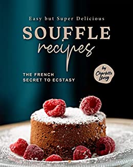 Easy but Super Delicious Souffle Recipes: The French Secret to Ecstasy