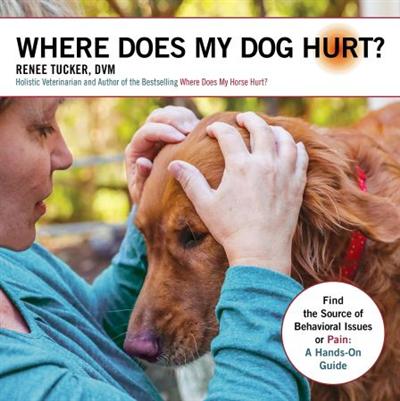 Where Does My Dog Hurt: Find the Source of Behavioral Issues or Pain: A Hands On Guide