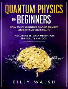 Quantum Physics For Beginners: How to use Quantum Physics to Make Your Dreams Your Reality