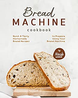 Bread Machine Cookbook: Quick & Tasty Homemade Bread Recipes to Prepare Using Your Bread Machine