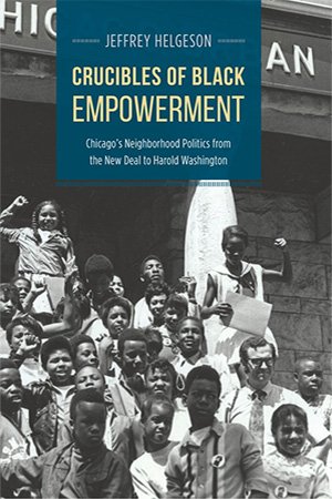 Crucibles of Black Empowerment: Chicago's Neighborhood Politics from the New Deal to Harold Washington