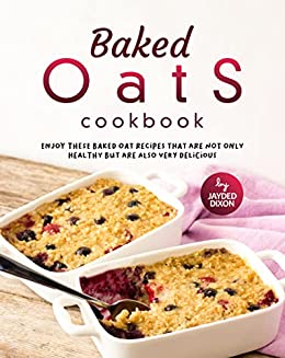 Baked Oats Cookbook: Enjoy These Baked Oat Recipes that are not only Healthy But are Also Very Delicious