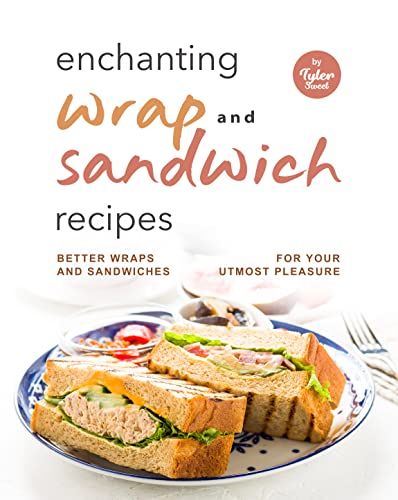 Enchanting Wrap and Sandwich Recipes: Better Wraps and Sandwiches for Your Utmost Pleasure