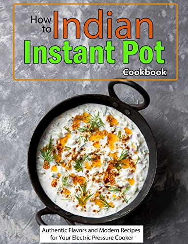 How to Indian Instant Pot Cookbook: Authentic Flavors and Modern Recipes for Your Electric Pressure Cooker