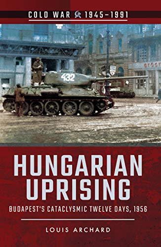 Hungarian Uprising: Budapest's Cataclysmic Twelve Days, 1956