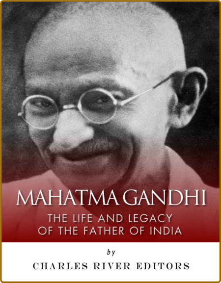 Mahatma Gandhi: The Life and Legacy of the Father of India -Charles River Editors