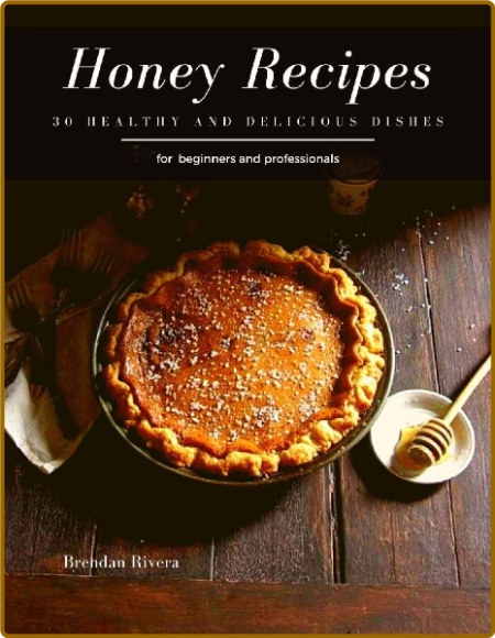 Honey Recipes: 30 healthy and delicious dishes -Brendan Rivera