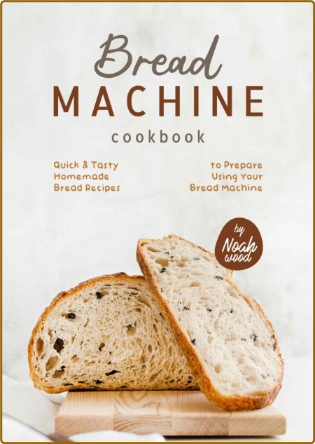 Bread Machine Cookbook - Quick & Tasty Homemade Bread Recipes to Prepare Using You...