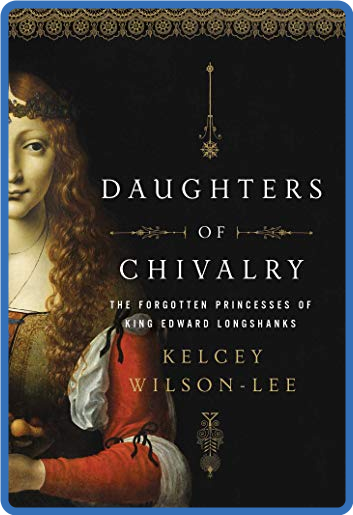 Daughters of Chivalry: The Forgotten Children of King Edward Longshanks - Kelcey W...