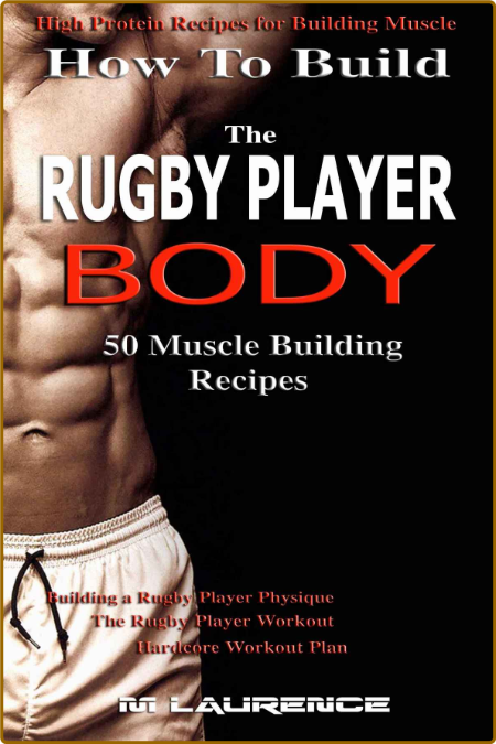 How To Build The Rugby Player Body: 50 Muscle Building Recipes -Laurence, M