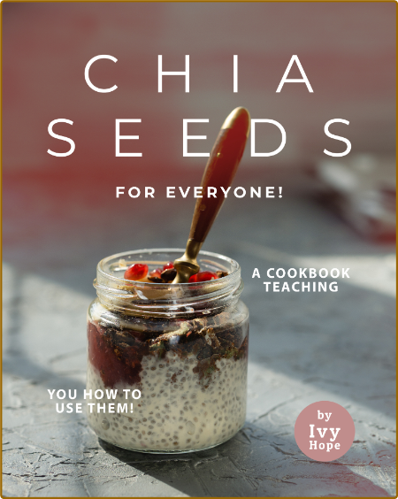 Chia Seeds for Everyone!: A Cookbook Teaching You How to Use Them! -Hope, Ivy