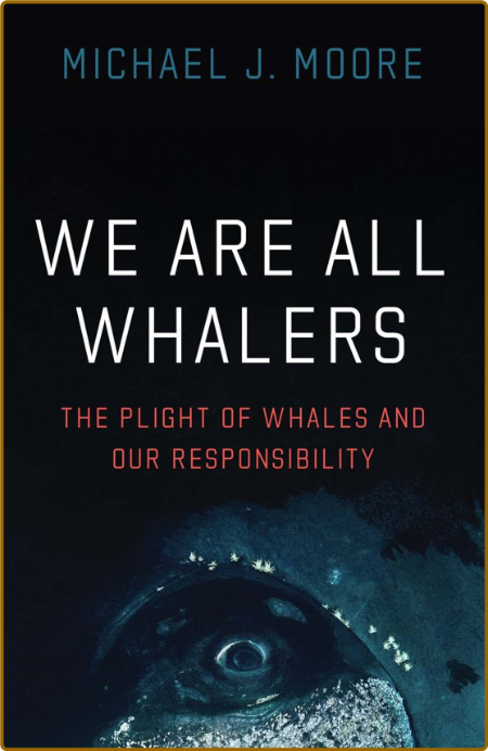 We Are All Whalers - The Plight of Whales and Our Responsibility by Michael J  Moore