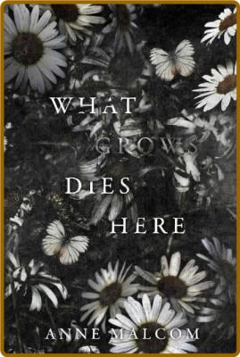What Grows Dies Here -Anne Malcom