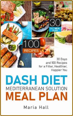 DASH Diet Mediterranean Solution Meal Plan: 30 Days and 100 Recipes for a Fitter, ...