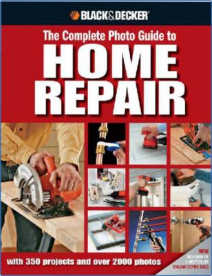Black & Decker The Complete Photo Guide to Home Repair: With 350 Projects and Over...