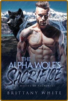 The Alpha Wolf's Sacrifice (The Wolves of Anchorage Book 1) -Brittany White