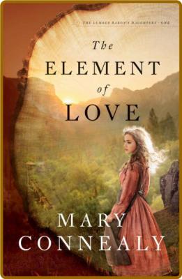 The Element of Love (The Lumber Baron's Daughters Book #1) -Mary Connealy _cd72f132d7ac0e9237b6d3dc9b404e70