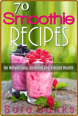 70 Smoothie Recipes for Weight Loss, Detoxing and Vibrant Health -Sara Banks _c563576b7bd7527d44de88338b3a9313