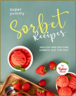 Yummy Sorbet Recipes: Healthy and Exciting Sorbets just for You! -Sweet, Tyler _690078ba28d3b7f7caccc11f6848c917