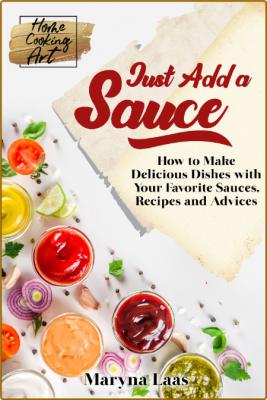 Just Add a Sauce: How to Make Delicious Dishes with Your Favorite Sauces, Recipes ...