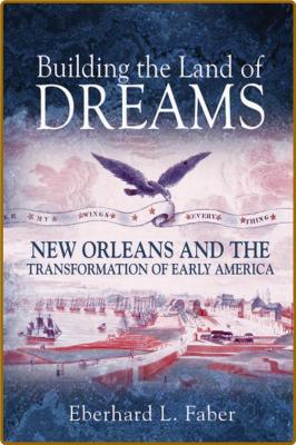  Building the Land of Dreams - New Orleans and the Transformation of Early America _97840dea0fab39ccdbd2a025604bac5e