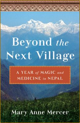 Beyond the Next Village - A Year of Magic and Medicine in Nepal
