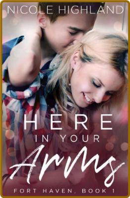 Here In Your Arms (Fort Haven Book 1) -Nicole Highland