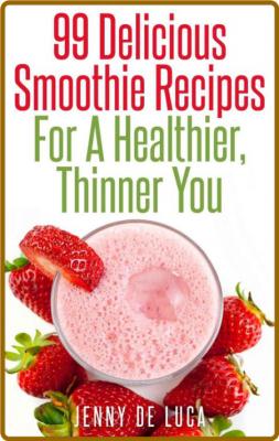 99 Delicious Smoothie Recipes For A Healthier, Thinner You -Jenny De Luca